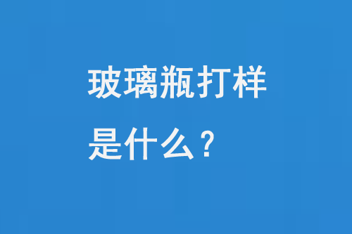 玻璃瓶打樣是什么？